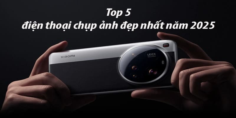Điện thoại chụp ảnh đẹp nhất 2025: Top lựa chọn không thể bỏ qua