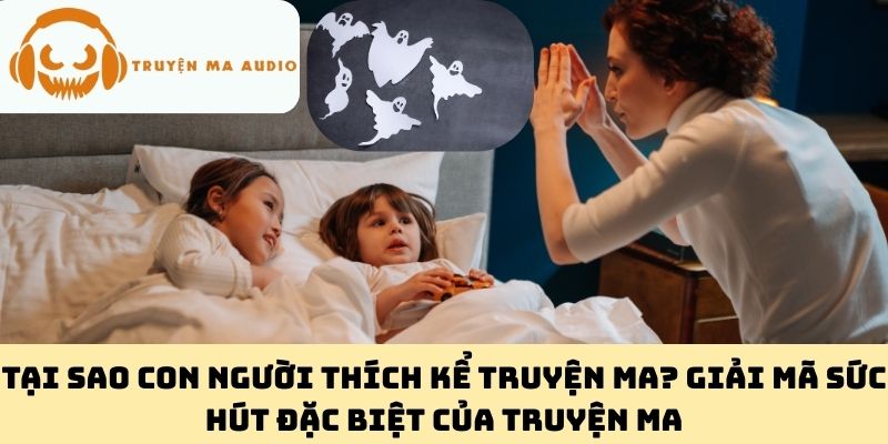 Tại Sao Con Người Thích Kể Truyện Ma? Giải Mã Sức Hút Đặc Biệt Của Truyện Ma