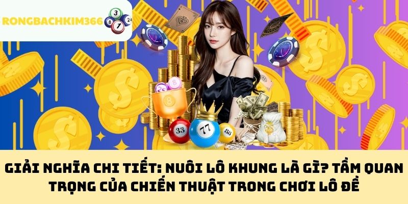 Giải nghĩa chi tiết: Nuôi Lô Khung là gì? Tầm quan trọng của chiến thuật trong chơi lô đề