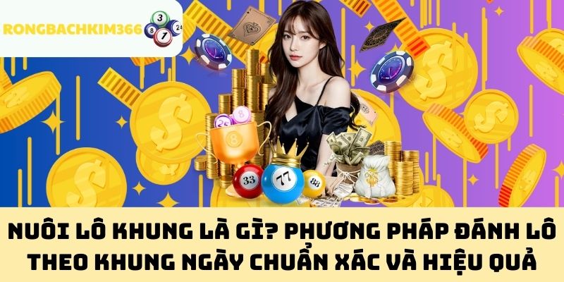 Nuôi Lô Khung là gì? Phương Pháp Đánh Lô Theo Khung Ngày Chuẩn Xác và Hiệu Quả
