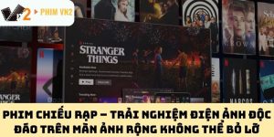 Phim Chiếu Rạp – Trải Nghiệm Điện Ảnh Độc Đáo Trên Màn Ảnh Rộng Không Thể Bỏ Lỡ