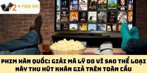 Phim Hàn Quốc: Giải Mã Lý Do Vì Sao Thể Loại Này Thu Hút Khán Giả Trên Toàn Cầu