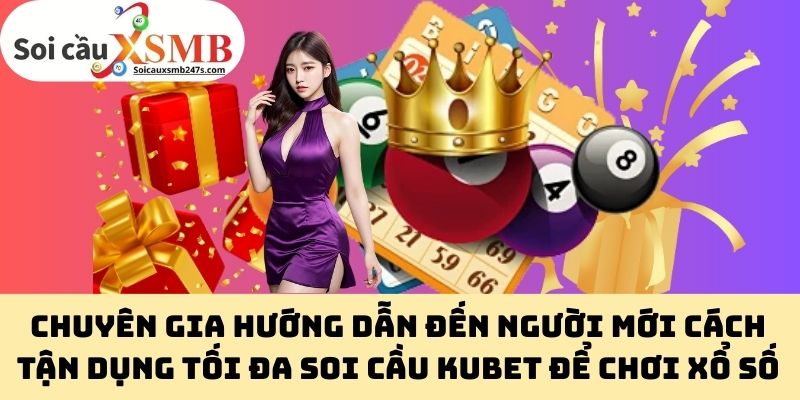 Chuyên gia hướng dẫn đến người mới cách tận dụng tối đa Soi cầu Kubet để chơi xổ số