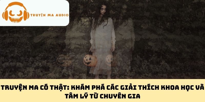 Truyện Ma Có Thật: Khám Phá Các Giải Thích Khoa Học Và Tâm Lý Từ Chuyên Gia