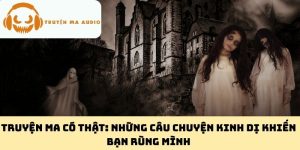 Truyện Ma Có Thật: Những Câu Chuyện Kinh Dị Khiến Bạn Rùng Mình