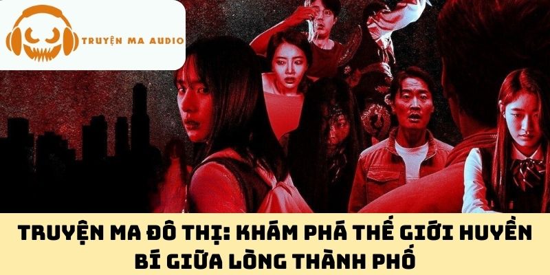 Truyện Ma Đô Thị: Khám Phá Thế Giới Huyền Bí Giữa Lòng Thành Phố