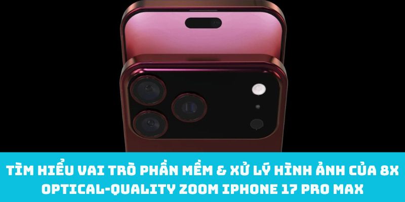 Tìm hiểu vai trò phần mềm & xử lý hình ảnh của 8x optical‑quality zoom iPhone 17 Pro Max