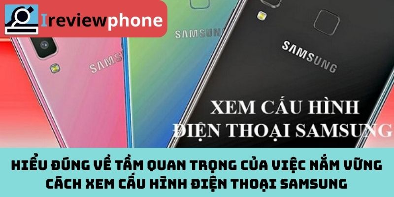 Hiểu Đúng Về Tầm Quan Trọng Của Việc Nắm Vững Cách Xem Cấu Hình Điện Thoại Samsung