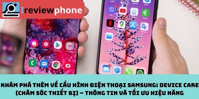 Khám Phá Thêm Về Cấu Hình Điện Thoại Samsung: Device Care (Chăm Sóc Thiết Bị) – Thông Tin Và Tối Ưu Hiệu Năng