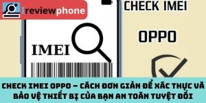 Check IMEI OPPO – Cách đơn giản để xác thực và bảo vệ thiết bị của bạn an toàn tuyệt đối