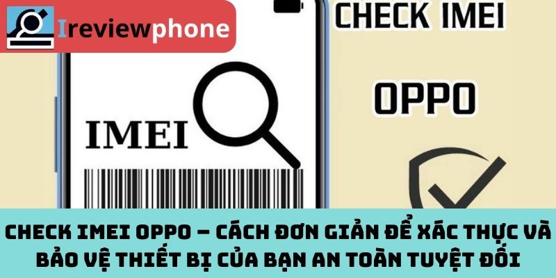 Check IMEI OPPO – Cách đơn giản để xác thực và bảo vệ thiết bị của bạn an toàn tuyệt đối