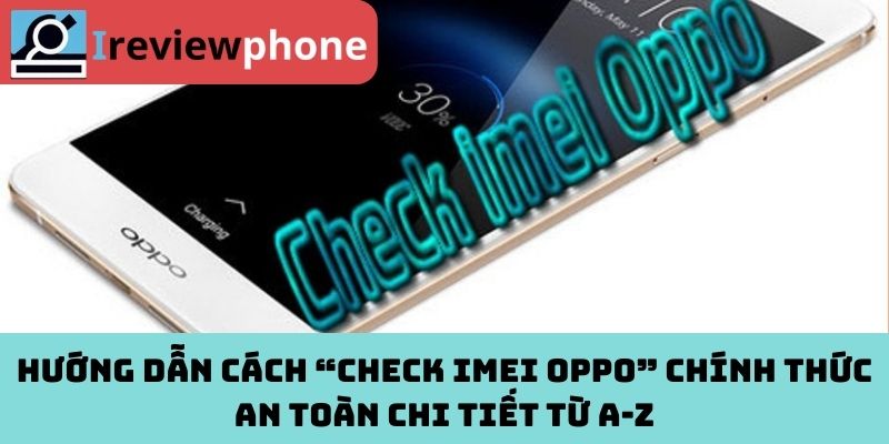 Hướng dẫn cách “check IMEI OPPO” chính thức an toàn chi tiết từ A-Z