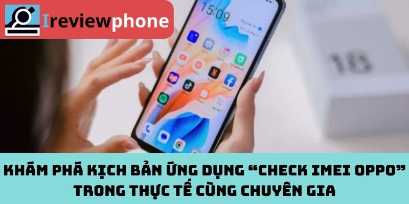 Khám phá kịch bản ứng dụng “check IMEI OPPO” trong thực tế cùng chuyên gia