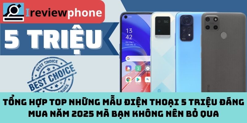 Tổng hợp top những mẫu điện thoại 5 triệu đáng mua năm 2025 mà bạn không nên bỏ qua