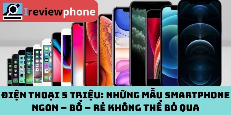 Điện Thoại 5 Triệu: Những Mẫu Smartphone Ngon – Bổ – Rẻ Không Thể Bỏ Qua