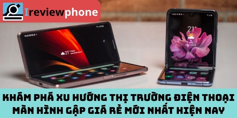 Khám phá xu hướng thị trường điện thoại màn hình gập giá rẻ mới nhất hiện nay