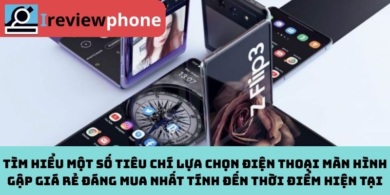 Tìm hiểu một số tiêu chí lựa chọn điện thoại màn hình gập giá rẻ đáng mua nhất tính đến thời điểm hiện tại