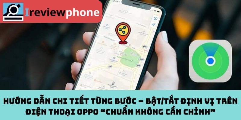 Hướng dẫn chi tiết từng bước – Bật/tắt định vị trên điện thoại OPPO “chuẩn không cần chỉnh”
