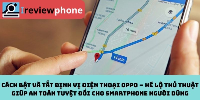 Cách bật và tắt định vị điện thoại OPPO – Hé lộ thủ thuật giúp an toàn tuyệt đối cho smartphone người dùng