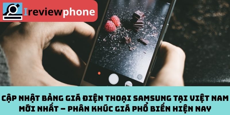 Cập nhật bảng giá điện thoại Samsung tại Việt Nam mới nhất – Phân khúc giá phổ biến hiện nay
