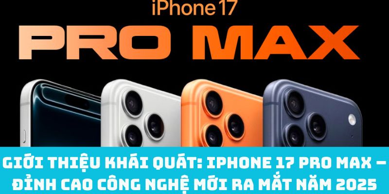 Giới thiệu khái quát: iPhone 17 Pro Max – Đỉnh cao công nghệ mới ra mắt năm 2025