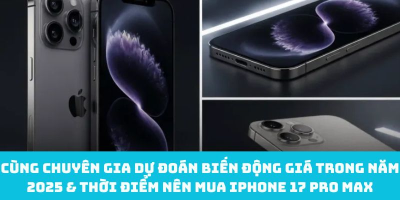 Cùng chuyên gia dự đoán biến động giá trong năm 2025 & thời điểm nên mua iPhone 17 Pro Max