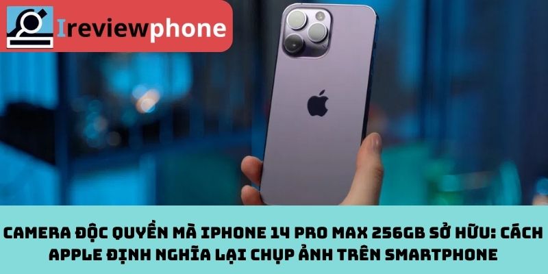 Camera Độc Quyền Mà iPhone 14 Pro Max 256GB Sở Hữu: Cách Apple Định Nghĩa Lại Chụp Ảnh Trên Smartphone