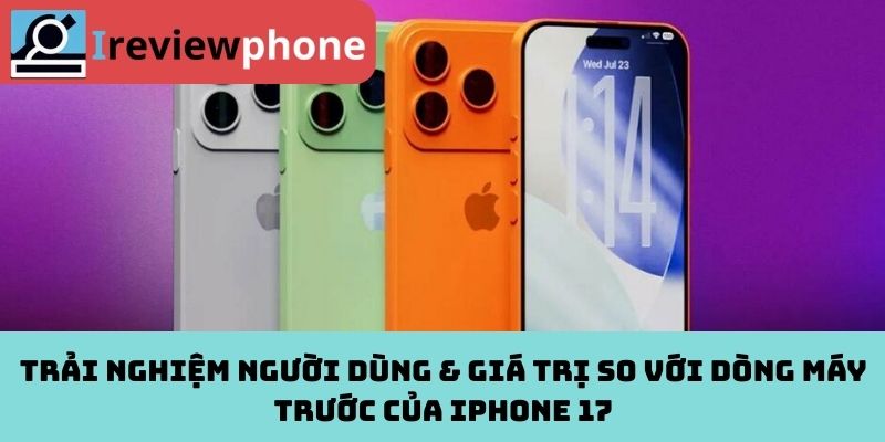 Trải nghiệm người dùng & giá trị so với dòng máy trước của iPhone 17