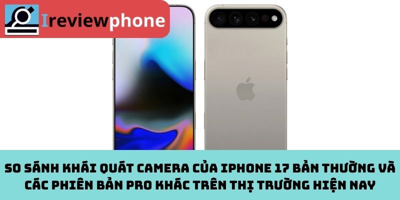 So sánh khái quát camera của iPhone 17 bản thường và các phiên bản Pro khác trên thị trường hiện nay