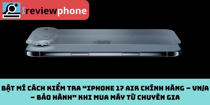 Bật mí cách kiểm tra “iPhone 17 Air chính hãng – VN/A – bảo hành” khi mua máy từ chuyên gia
