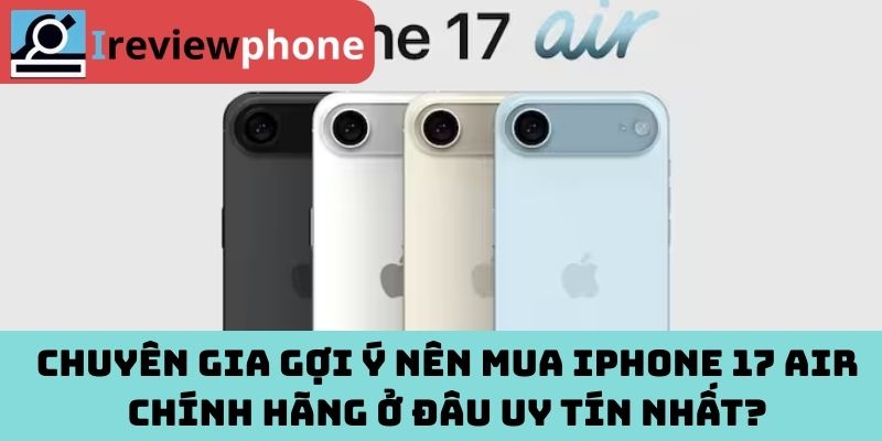 Chuyên gia gợi ý nên mua iPhone 17 Air chính hãng ở đâu uy tín nhất?