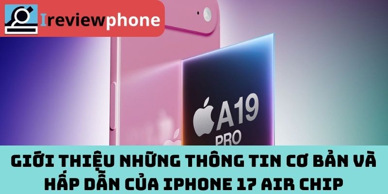 Giới thiệu những thông tin cơ bản và hấp dẫn của iPhone 17 Air chip