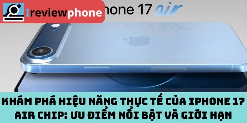 Khám phá hiệu năng thực tế của iPhone 17 Air chip: Ưu điểm nổi bật và giới hạn