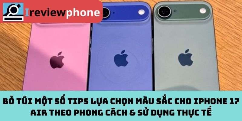 Bỏ túi một số tips lựa chọn màu sắc cho iPhone 17 Air theo phong cách & sử dụng thực tế
