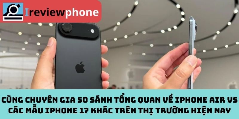 Cùng chuyên gia so sánh tổng quan về iPhone Air vs các mẫu iPhone 17 khác trên thị trường hiện nay