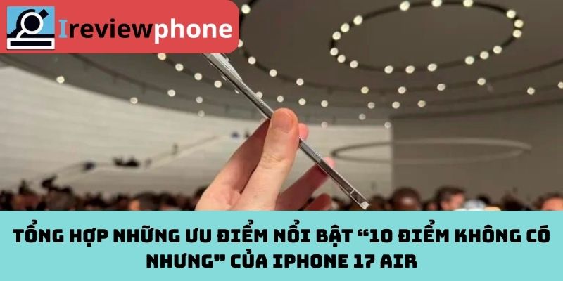 Tổng hợp những ưu điểm nổi bật “10 điểm không có nhưng” của iPhone 17 Air