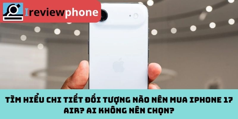 Tìm hiểu chi tiết đối tượng nào nên mua iPhone 17 Air? Ai không nên chọn?