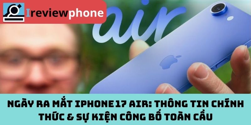 Ngày ra mắt iPhone 17 Air: Thông tin chính thức & sự kiện công bố toàn cầu