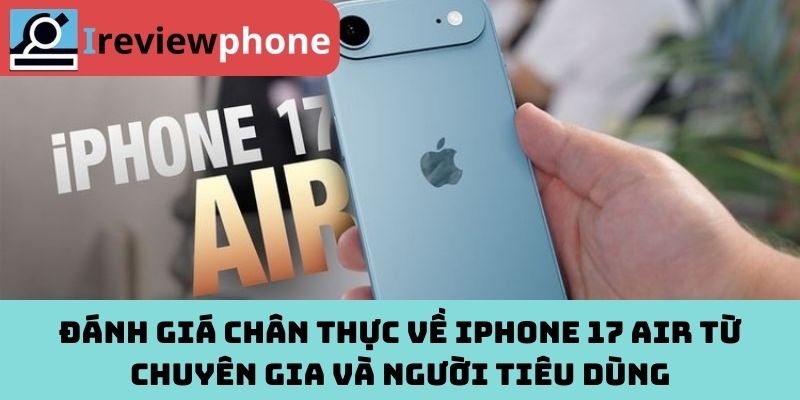 Đánh giá chân thực về iPhone 17 Air từ chuyên gia và người tiêu dùng