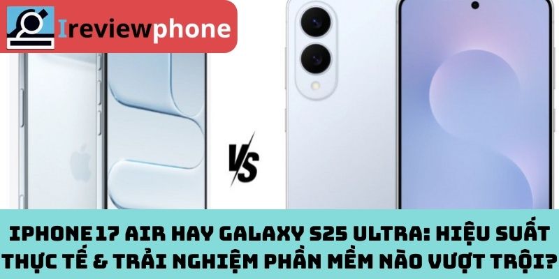 iPhone 17 Air hay Galaxy S25 Ultra: Hiệu suất thực tế & trải nghiệm phần mềm nào vượt trội?