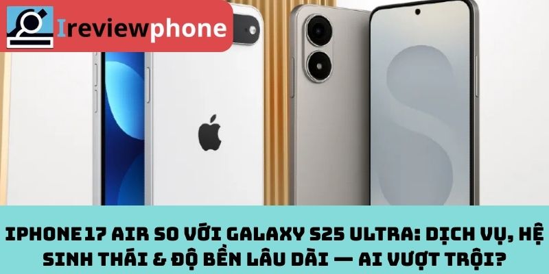 iPhone 17 Air so với Galaxy S25 Ultra: Dịch vụ, hệ sinh thái & độ bền lâu dài — Ai vượt trội?