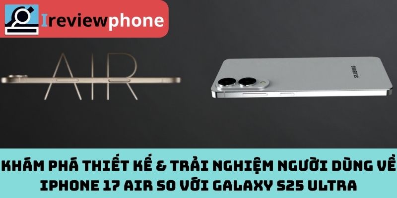 Khám phá thiết kế & trải nghiệm người dùng về iPhone 17 Air so với Galaxy S25 Ultra