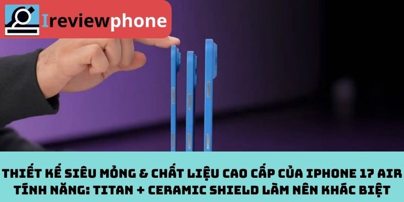 Thiết kế siêu mỏng & chất liệu cao cấp của iPhone 17 Air tính năng: Titan + Ceramic Shield làm nên khác biệt