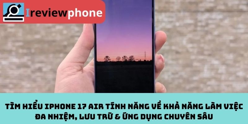 Tìm hiểu iPhone 17 Air tính năng về khả năng làm việc đa nhiệm, lưu trữ & ứng dụng chuyên sâu
