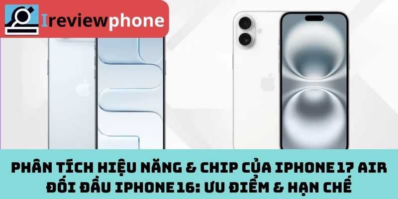 Phân tích hiệu năng & chip của iPhone 17 Air đối đầu iPhone 16: Ưu điểm & hạn chế