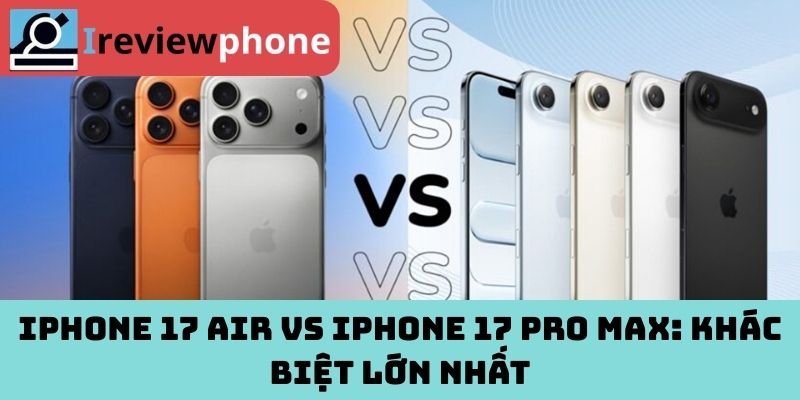 iPhone 17 Air vs iPhone 17 Pro Max: Khác biệt lớn nhất