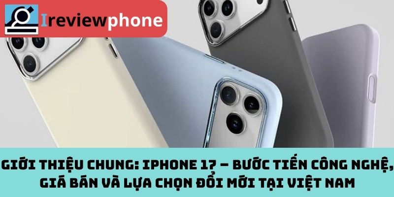 Giới Thiệu Chung: iPhone 17 – Bước Tiến Công Nghệ, Giá Bán Và Lựa Chọn Đổi Mới Tại Việt Nam