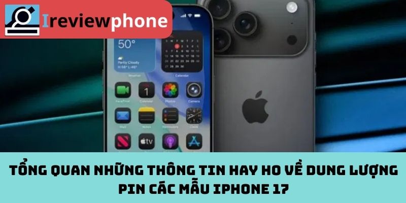 Tổng quan những thông tin hay ho về dung lượng pin các mẫu iPhone 17