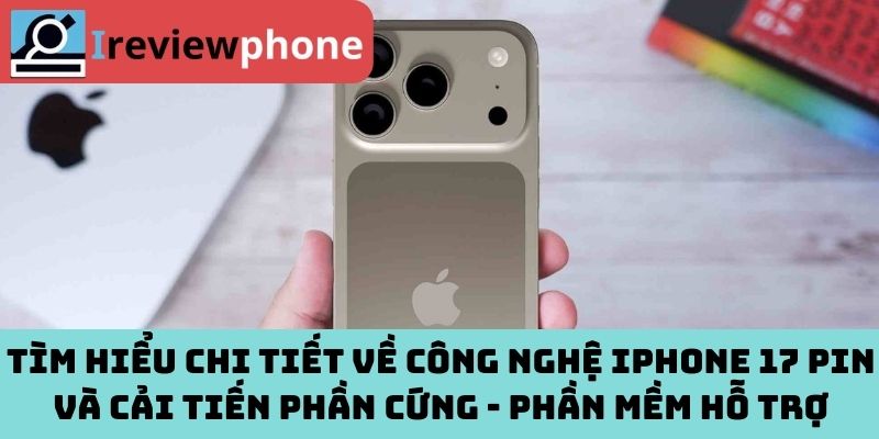 Tìm hiểu chi tiết về công nghệ iPhone 17 pin và cải tiến phần cứng - Phần mềm hỗ trợ