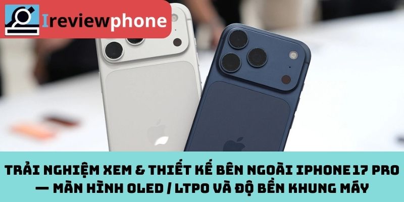 Trải nghiệm xem & thiết kế bên ngoài iPhone 17 Pro — Màn hình OLED / LTPO và độ bền khung máy